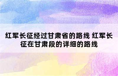 红军长征经过甘肃省的路线 红军长征在甘肃段的详细的路线